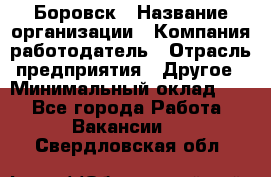 Боровск › Название организации ­ Компания-работодатель › Отрасль предприятия ­ Другое › Минимальный оклад ­ 1 - Все города Работа » Вакансии   . Свердловская обл.